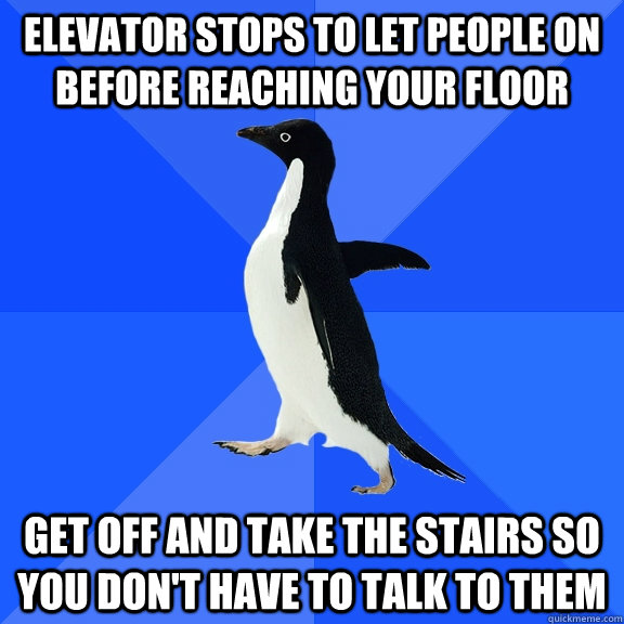 Elevator stops to let people on before reaching your floor Get off and take the stairs so you don't have to talk to them  Socially Awkward Penguin