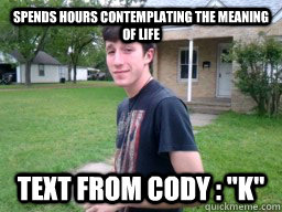 spends hours contemplating the meaning of life text from cody : 