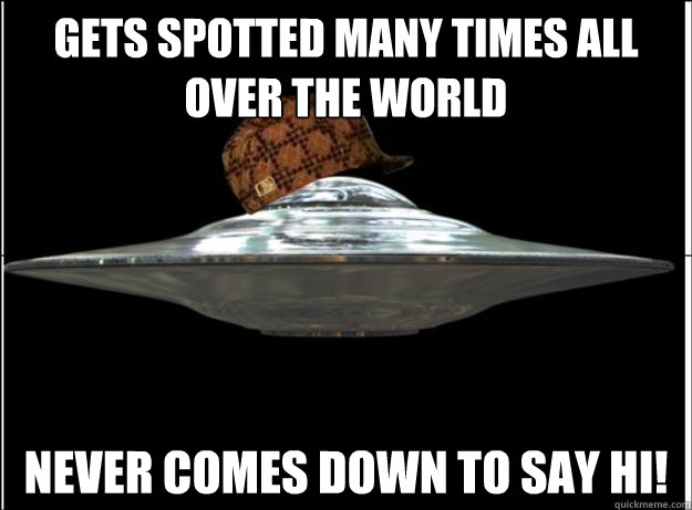 Gets spotted many times all over the world Never comes down to say hi!  Scumbag UFO
