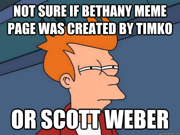 Not sure if bethany meme page was created by timko or Scott weber  Futurama Fry