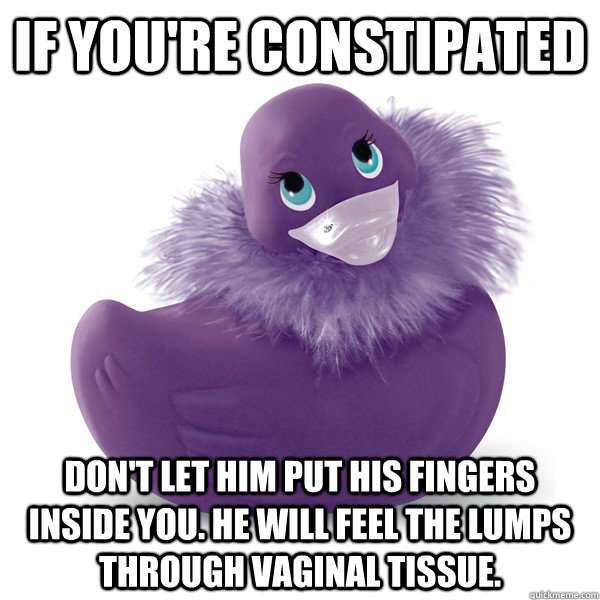 If you're constipated Don't let him put his fingers inside you. He will feel the lumps through vaginal tissue. - If you're constipated Don't let him put his fingers inside you. He will feel the lumps through vaginal tissue.  Sexual Advice Mallard