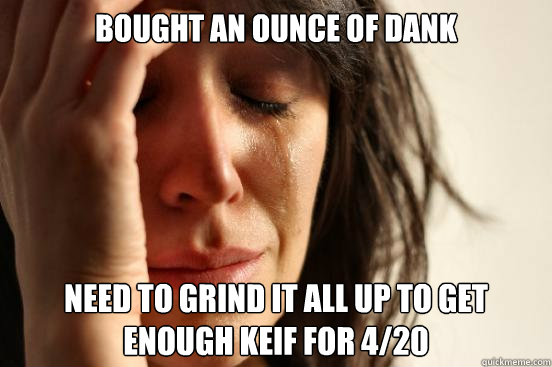 Bought an Ounce of dank need to grind it all up to get enough keif for 4/20  First World Problems
