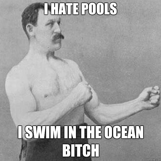 I hate pools  I swim in the ocean bitch  overly manly man