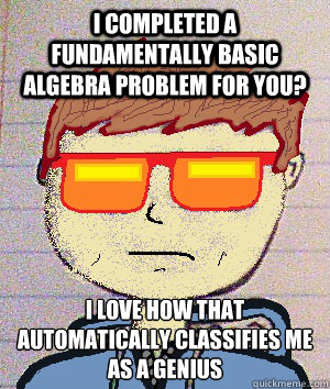 i completed a fundamentally basic algebra problem for you? i love how that automatically classifies me as a genius - i completed a fundamentally basic algebra problem for you? i love how that automatically classifies me as a genius  Dusty Rhodes