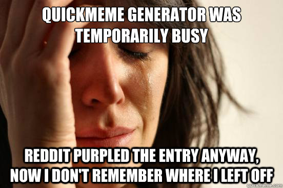 quickmeme generator was temporarily busy Reddit purpled the entry anyway,  now I don't remember where I left off - quickmeme generator was temporarily busy Reddit purpled the entry anyway,  now I don't remember where I left off  First World Problems