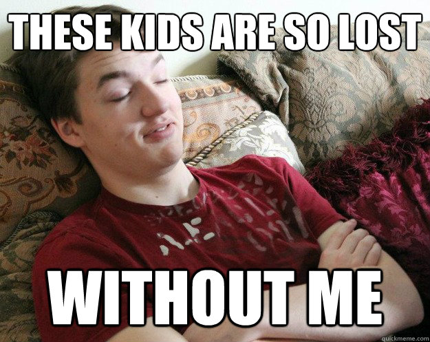 These kids are so lost without me  
