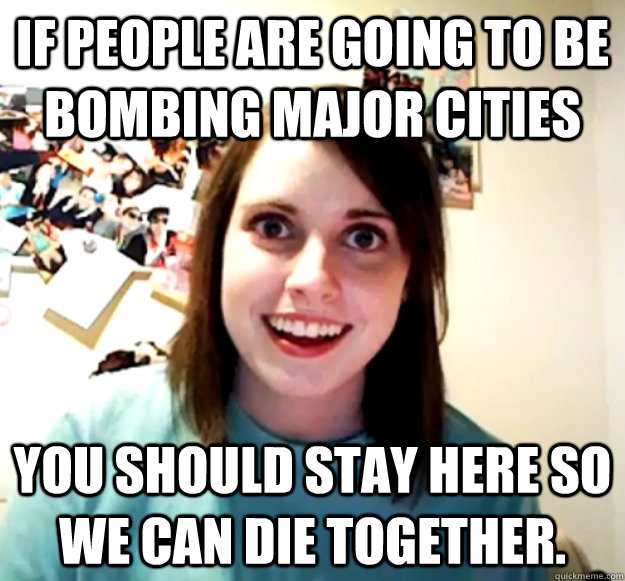 If people are going to be bombing major cities You should stay here so we can die together. - If people are going to be bombing major cities You should stay here so we can die together.  Misc