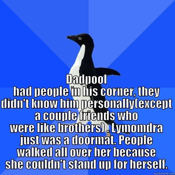  DADPOOL HAD PEOPLE IN HIS CORNER, THEY DIDN'T KNOW HIM PERSONALLY(EXCEPT A COUPLE FRIENDS WHO WERE LIKE BROTHERS) . LYMOMDRA JUST WAS A DOORMAT. PEOPLE WALKED ALL OVER HER BECAUSE SHE COULDN'T STAND UP FOR HERSELF. Socially Awkward Penguin