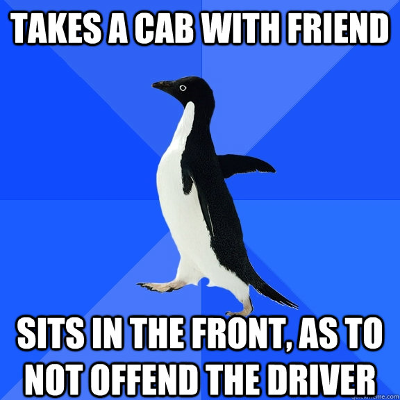 Takes a cab with friend sits in the front, as to not offend the driver  Socially Awkward Penguin