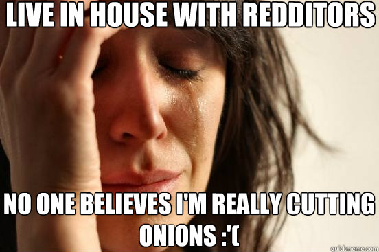 live in house with redditors no one believes I'm really cutting onions :'(  First World Problems