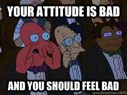 Your attitude is bad and you should feel bad  Zoidberg