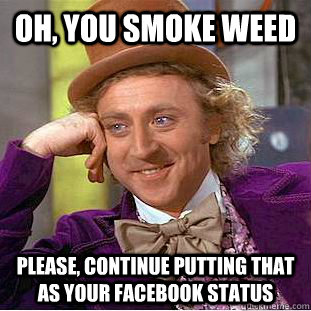 Oh, you smoke weed Please, continue putting that as your facebook status  Psychotic Willy Wonka