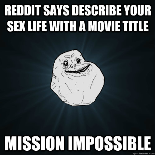 reddit says describe your sex life with a movie title mission impossible   Forever Alone