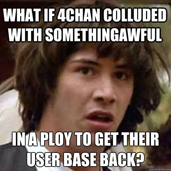 What if 4chan colluded with Somethingawful in a ploy to get their user base back? - What if 4chan colluded with Somethingawful in a ploy to get their user base back?  conspiracy keanu