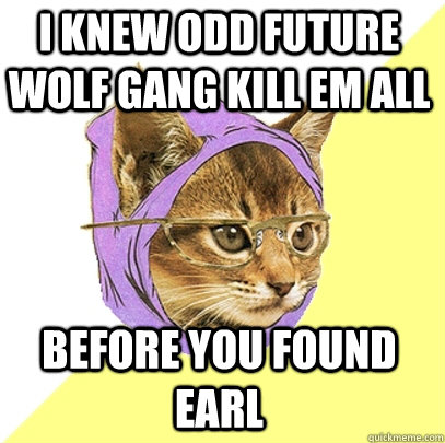 I knew odd future wolf gang kill em all Before you found earl  Hipster Kitty