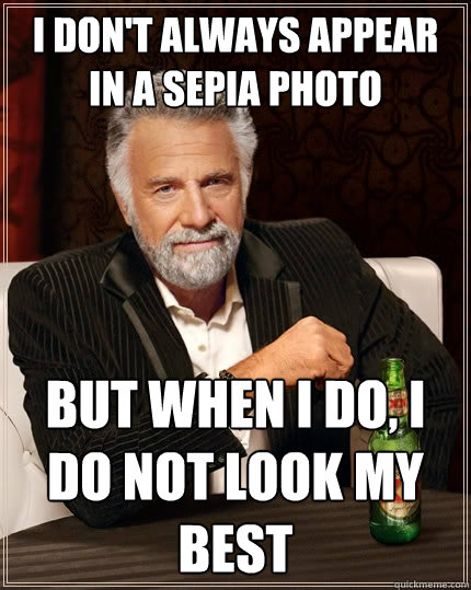 I don't always appear in a sepia photo but when I do, I do not look my best   The Most Interesting Man In The World