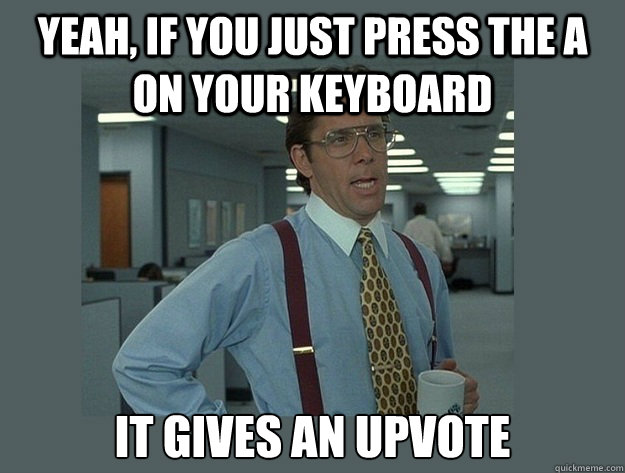 yeah, if you just press the a on your keyboard it gives an upvote - yeah, if you just press the a on your keyboard it gives an upvote  Office Space Lumbergh