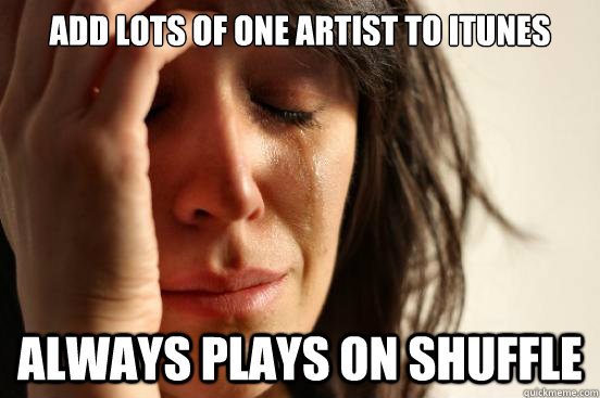 Add lots of one artist to Itunes Always Plays on Shuffle  First World Problems
