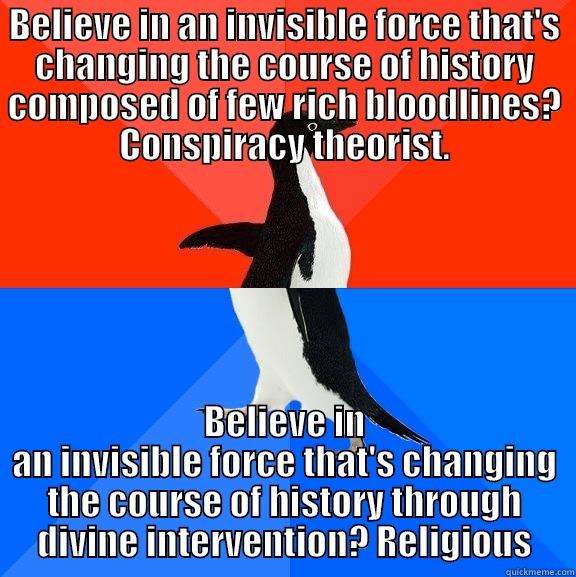 BELIEVE IN AN INVISIBLE FORCE THAT'S CHANGING THE COURSE OF HISTORY COMPOSED OF FEW RICH BLOODLINES? CONSPIRACY THEORIST. BELIEVE IN AN INVISIBLE FORCE THAT'S CHANGING THE COURSE OF HISTORY THROUGH DIVINE INTERVENTION? RELIGIOUS Socially Awesome Awkward Penguin