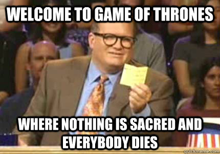Welcome to game of thrones Where nothing is sacred and everybody dies  Whose Line