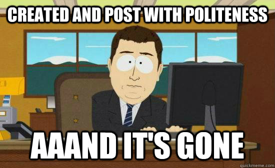 Created and post with politeness aaand it's gone - Created and post with politeness aaand it's gone  Aaaaaand Its Gone