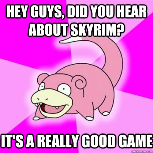 Hey guys, did you hear about Skyrim? It's a really good game  Slow Poke