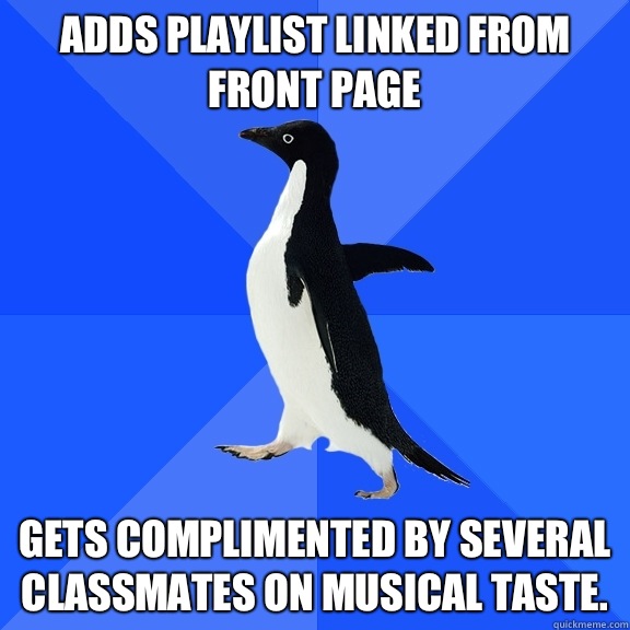 Adds playlist linked from front page Gets complimented by several classmates on musical taste.  Socially Awkward Penguin