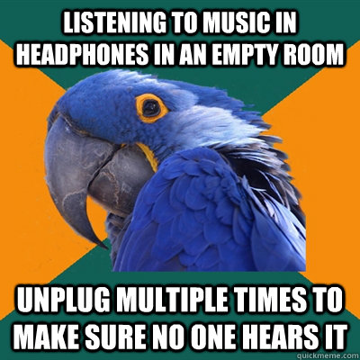 Listening to music in headphones in an empty room Unplug multiple times to make sure no one hears it  Paranoid Parrot