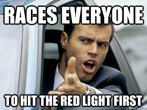 Races everyone to hit the red light first  Asshole driver
