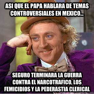 Asi que el papa hablara de temas controversiales en Mexico... Seguro terminara la guerra contra el narcotrafico, los femicidios y la pederastia clerical  Condescending Wonka