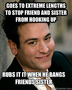 Goes to extreme lengths to stop friend and sister from hooking up rubs it it when he bangs friends sister  Ted Mosby