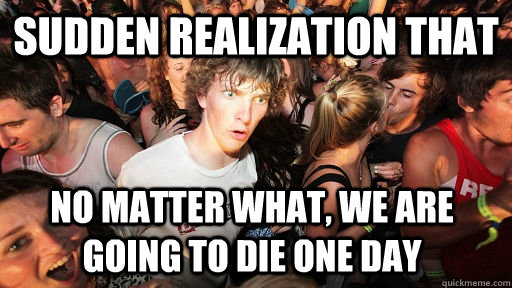 Sudden realization that no matter what, we are going to die one day  Sudden Clarity Clarence