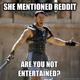 She mentioned reddit Are you not entertained?  Are you not entertained