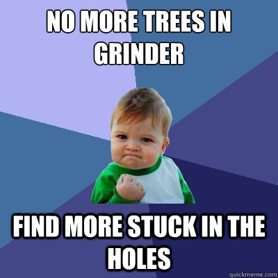 No more trees in grinder Find more stuck in the holes  Success Kid