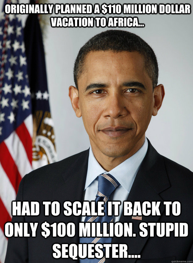 Originally planned a $110 million dollar vacation to Africa... Had to scale it back to only $100 Million. Stupid sequester.... - Originally planned a $110 million dollar vacation to Africa... Had to scale it back to only $100 Million. Stupid sequester....  Do Nothing Obama