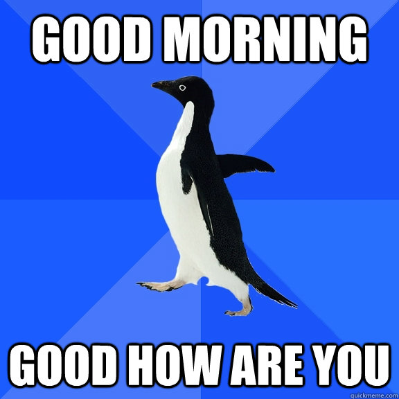 good morning good how are you  Socially Awkward Penguin