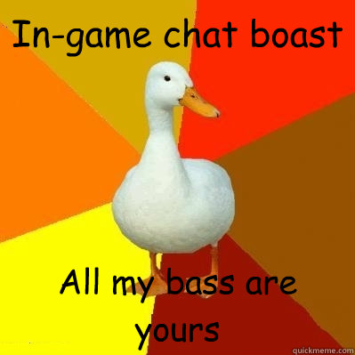 In-game chat boast All my bass are yours  Tech Impaired Duck