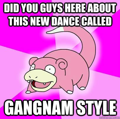 Did you guys here about this new dance called Gangnam style  Slowpoke