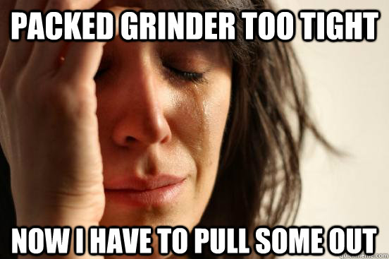 packed grinder too tight now i have to pull some out  First World Problems