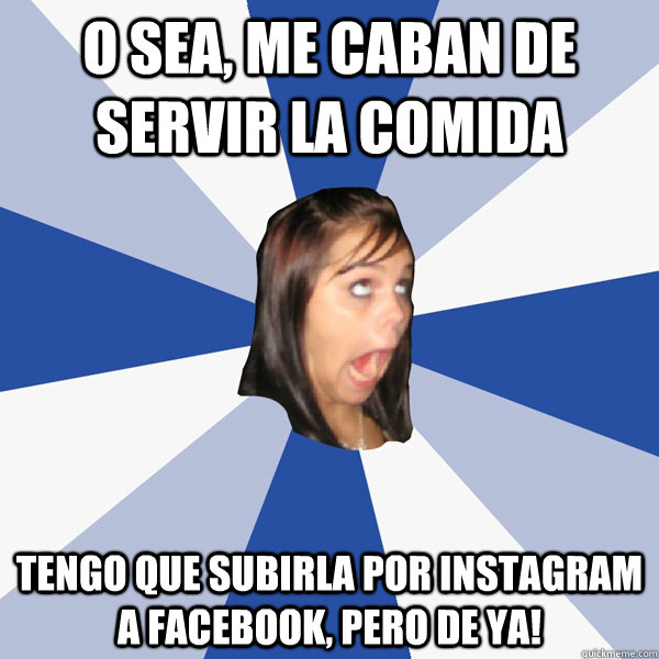 O sea, me caban de servir la comida Tengo que subirla por Instagram A Facebook, pero de ya! - O sea, me caban de servir la comida Tengo que subirla por Instagram A Facebook, pero de ya!  Annoying Facebook Girl