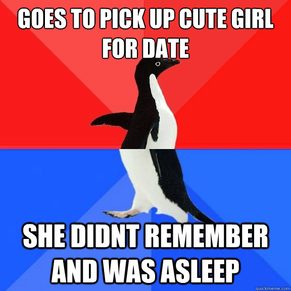 Goes to pick up cute girl for date She didnt remember and was asleep  Socially Awksome Penguin