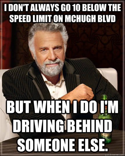 I don't always go 10 below the speed limit on McHugh blvd but when I do I'm driving behind someone else. - I don't always go 10 below the speed limit on McHugh blvd but when I do I'm driving behind someone else.  The Most Interesting Man In The World