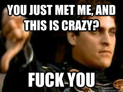 You just met me, and this is crazy? Fuck you  Downvoting Roman