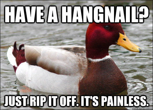 Have a hangnail? Just rip it off. It's painless.  Malicious Advice Mallard