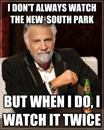 I don't always watch the new  South park but when I do, I watch it twice  The Most Interesting Man In The World
