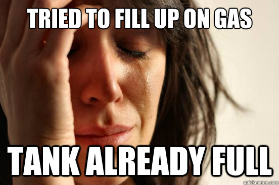 tried to fill up on gas tank already full  First World Problems