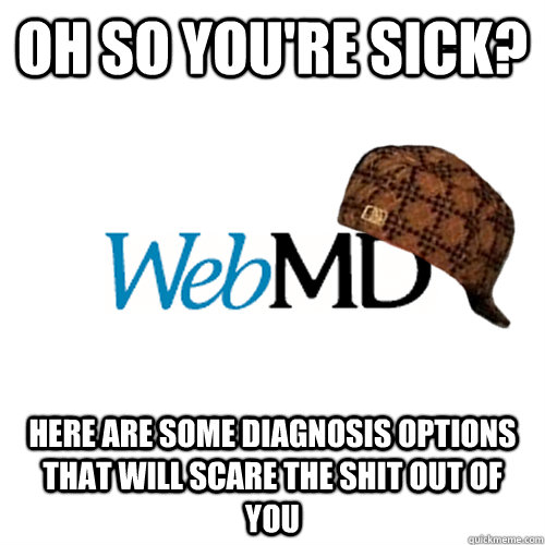OH SO YOU'RE SICK? HERE ARE SOME DIAGNOSIS OPTIONS THAT WILL SCARE THE SHIT OUT OF YOU  Scumbag WebMD