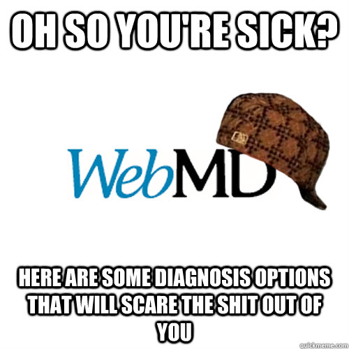 OH SO YOU'RE SICK? HERE ARE SOME DIAGNOSIS OPTIONS THAT WILL SCARE THE SHIT OUT OF YOU - OH SO YOU'RE SICK? HERE ARE SOME DIAGNOSIS OPTIONS THAT WILL SCARE THE SHIT OUT OF YOU  Scumbag WebMD