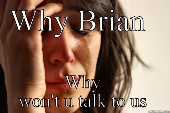 WHY BRIAN  WHY WON'T U TALK TO US First World Problems