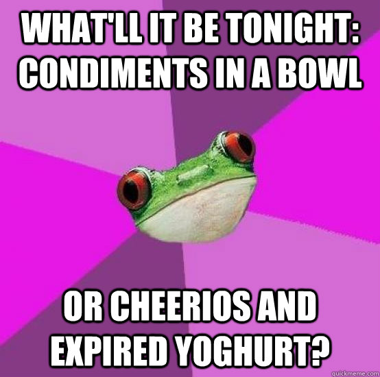 What'll it be tonight: Condiments in a bowl or cheerios and expired yoghurt?  Foul bachlorette frog